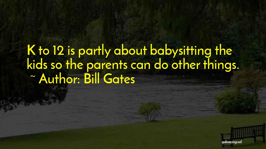 Bill Gates Quotes: K To 12 Is Partly About Babysitting The Kids So The Parents Can Do Other Things.