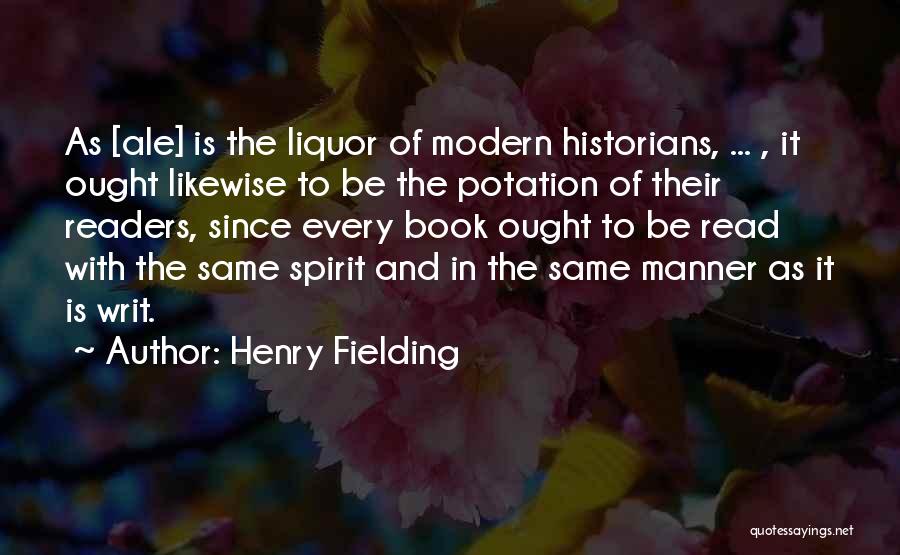 Henry Fielding Quotes: As [ale] Is The Liquor Of Modern Historians, ... , It Ought Likewise To Be The Potation Of Their Readers,