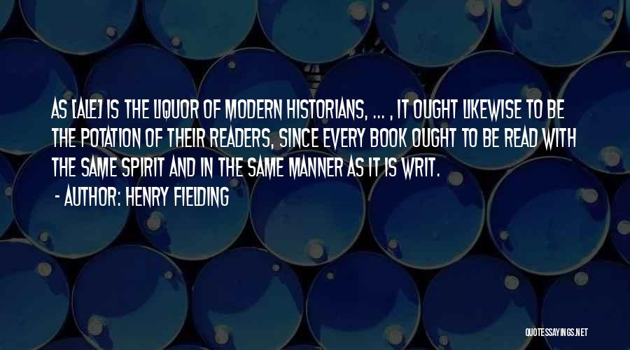 Henry Fielding Quotes: As [ale] Is The Liquor Of Modern Historians, ... , It Ought Likewise To Be The Potation Of Their Readers,