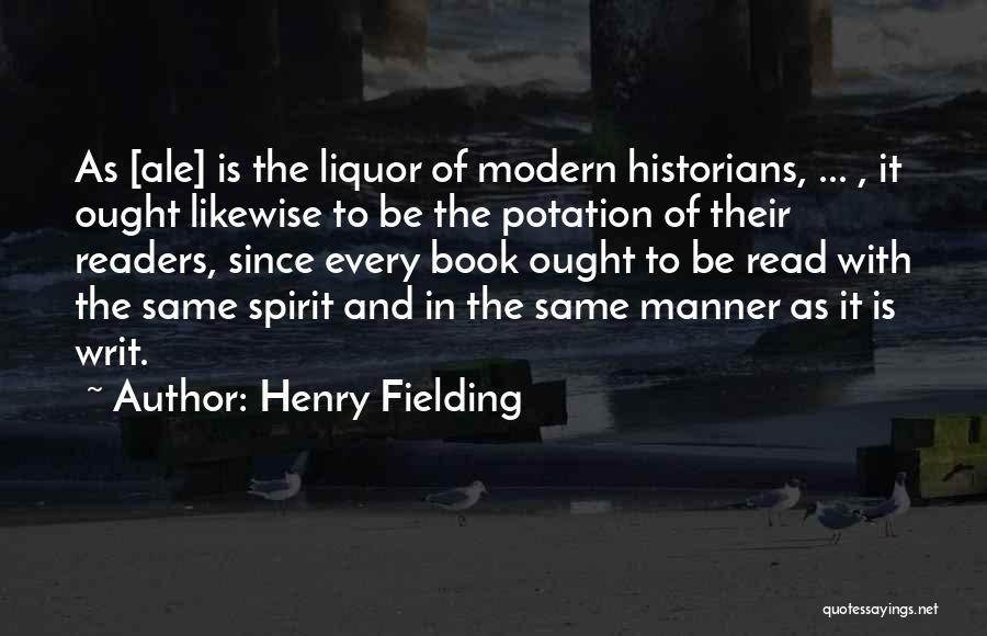 Henry Fielding Quotes: As [ale] Is The Liquor Of Modern Historians, ... , It Ought Likewise To Be The Potation Of Their Readers,
