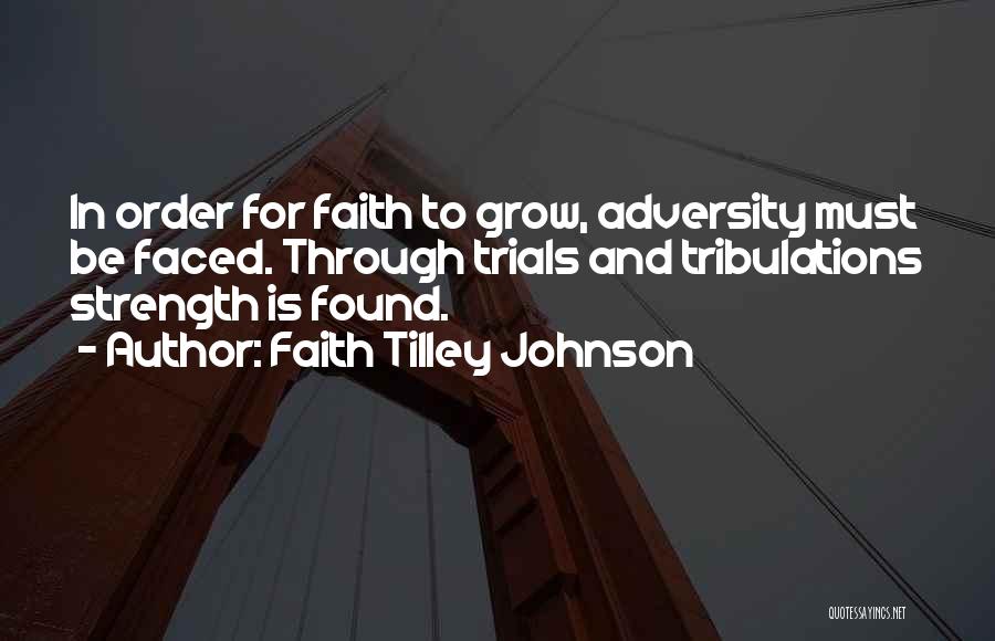 Faith Tilley Johnson Quotes: In Order For Faith To Grow, Adversity Must Be Faced. Through Trials And Tribulations Strength Is Found.