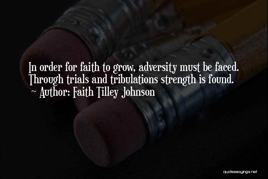 Faith Tilley Johnson Quotes: In Order For Faith To Grow, Adversity Must Be Faced. Through Trials And Tribulations Strength Is Found.