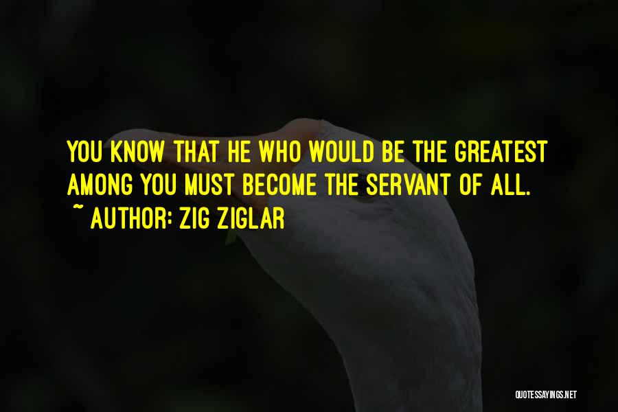 Zig Ziglar Quotes: You Know That He Who Would Be The Greatest Among You Must Become The Servant Of All.