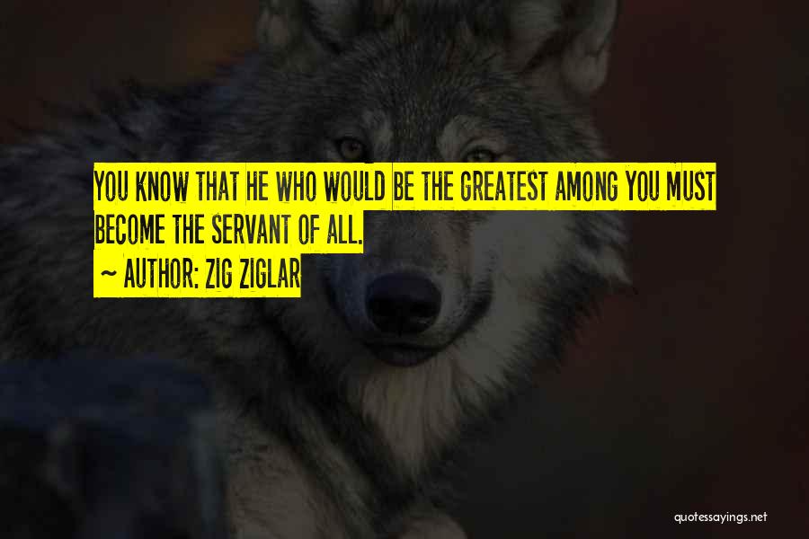 Zig Ziglar Quotes: You Know That He Who Would Be The Greatest Among You Must Become The Servant Of All.
