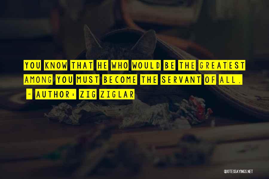 Zig Ziglar Quotes: You Know That He Who Would Be The Greatest Among You Must Become The Servant Of All.