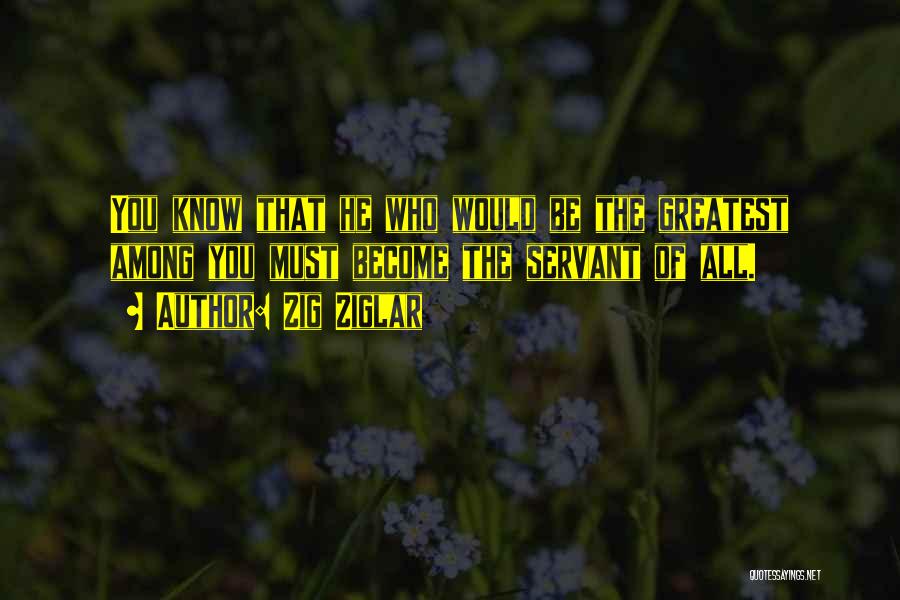 Zig Ziglar Quotes: You Know That He Who Would Be The Greatest Among You Must Become The Servant Of All.