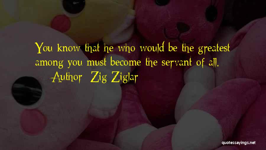 Zig Ziglar Quotes: You Know That He Who Would Be The Greatest Among You Must Become The Servant Of All.