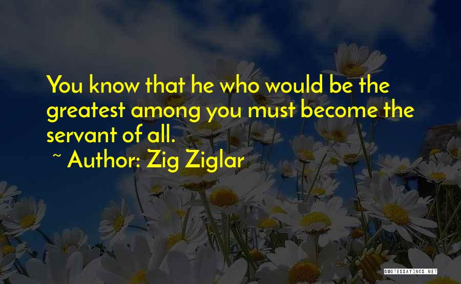 Zig Ziglar Quotes: You Know That He Who Would Be The Greatest Among You Must Become The Servant Of All.