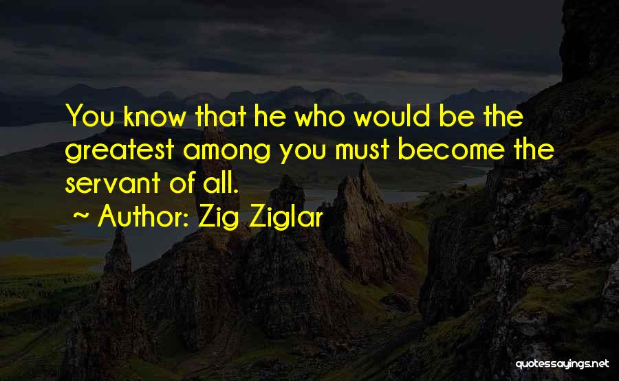 Zig Ziglar Quotes: You Know That He Who Would Be The Greatest Among You Must Become The Servant Of All.