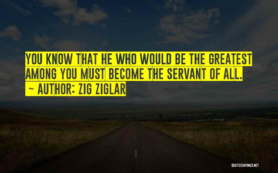 Zig Ziglar Quotes: You Know That He Who Would Be The Greatest Among You Must Become The Servant Of All.
