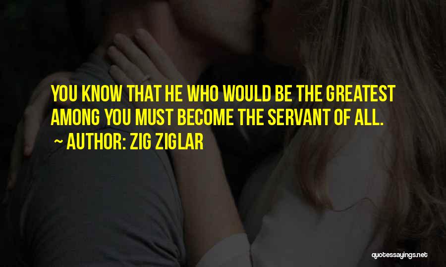 Zig Ziglar Quotes: You Know That He Who Would Be The Greatest Among You Must Become The Servant Of All.