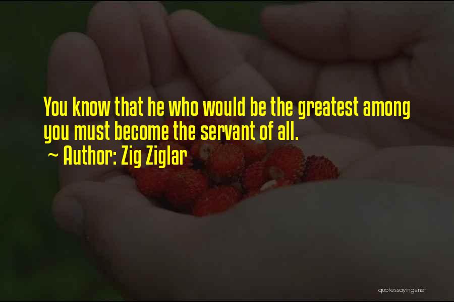 Zig Ziglar Quotes: You Know That He Who Would Be The Greatest Among You Must Become The Servant Of All.
