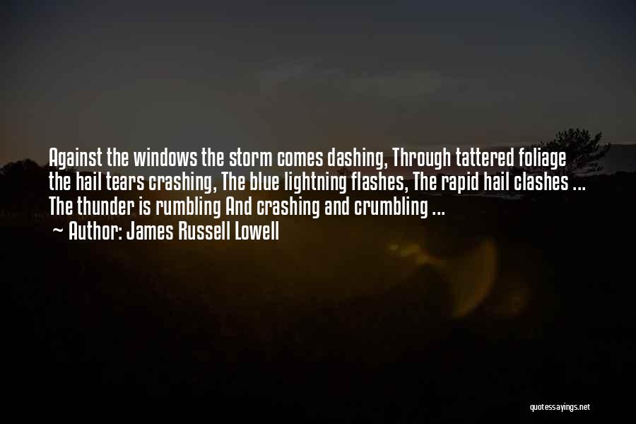 James Russell Lowell Quotes: Against The Windows The Storm Comes Dashing, Through Tattered Foliage The Hail Tears Crashing, The Blue Lightning Flashes, The Rapid