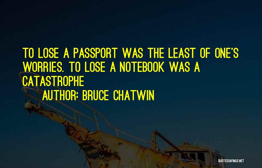 Bruce Chatwin Quotes: To Lose A Passport Was The Least Of One's Worries. To Lose A Notebook Was A Catastrophe