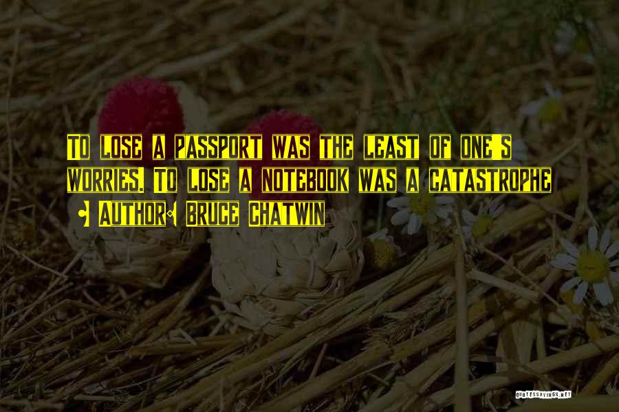 Bruce Chatwin Quotes: To Lose A Passport Was The Least Of One's Worries. To Lose A Notebook Was A Catastrophe