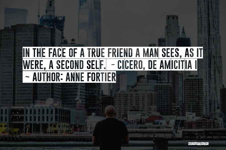 Anne Fortier Quotes: In The Face Of A True Friend A Man Sees, As It Were, A Second Self. - Cicero, De Amicitia