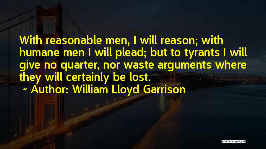 William Lloyd Garrison Quotes: With Reasonable Men, I Will Reason; With Humane Men I Will Plead; But To Tyrants I Will Give No Quarter,