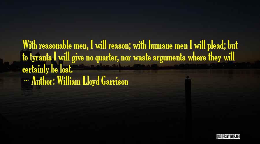 William Lloyd Garrison Quotes: With Reasonable Men, I Will Reason; With Humane Men I Will Plead; But To Tyrants I Will Give No Quarter,