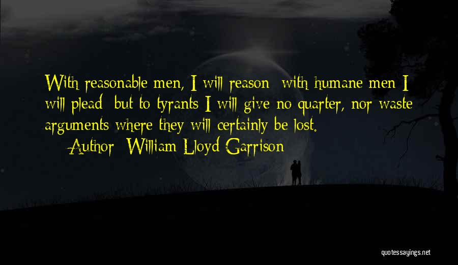 William Lloyd Garrison Quotes: With Reasonable Men, I Will Reason; With Humane Men I Will Plead; But To Tyrants I Will Give No Quarter,