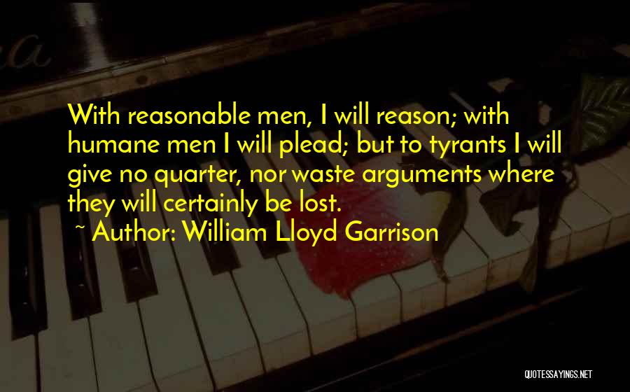 William Lloyd Garrison Quotes: With Reasonable Men, I Will Reason; With Humane Men I Will Plead; But To Tyrants I Will Give No Quarter,