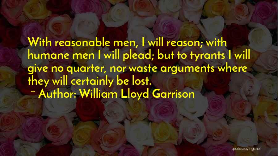 William Lloyd Garrison Quotes: With Reasonable Men, I Will Reason; With Humane Men I Will Plead; But To Tyrants I Will Give No Quarter,