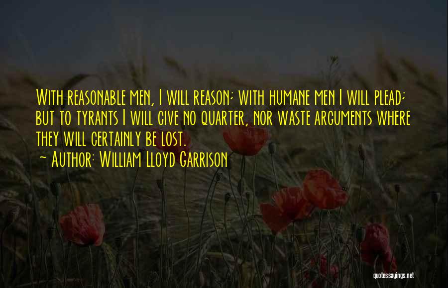 William Lloyd Garrison Quotes: With Reasonable Men, I Will Reason; With Humane Men I Will Plead; But To Tyrants I Will Give No Quarter,