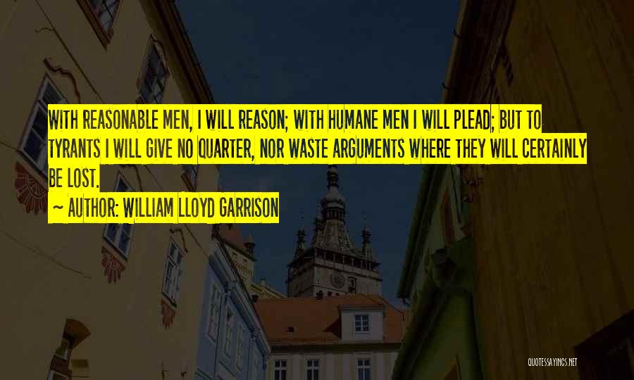 William Lloyd Garrison Quotes: With Reasonable Men, I Will Reason; With Humane Men I Will Plead; But To Tyrants I Will Give No Quarter,