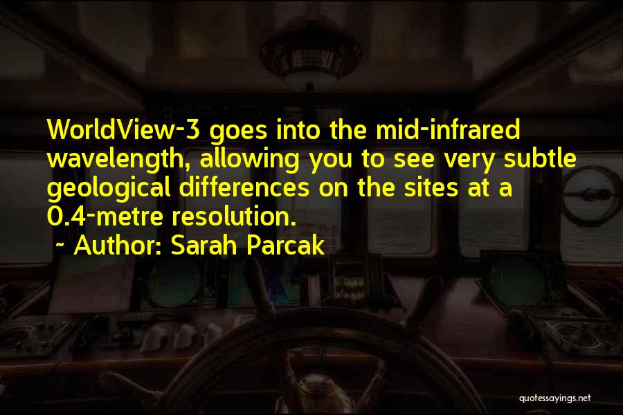 Sarah Parcak Quotes: Worldview-3 Goes Into The Mid-infrared Wavelength, Allowing You To See Very Subtle Geological Differences On The Sites At A 0.4-metre