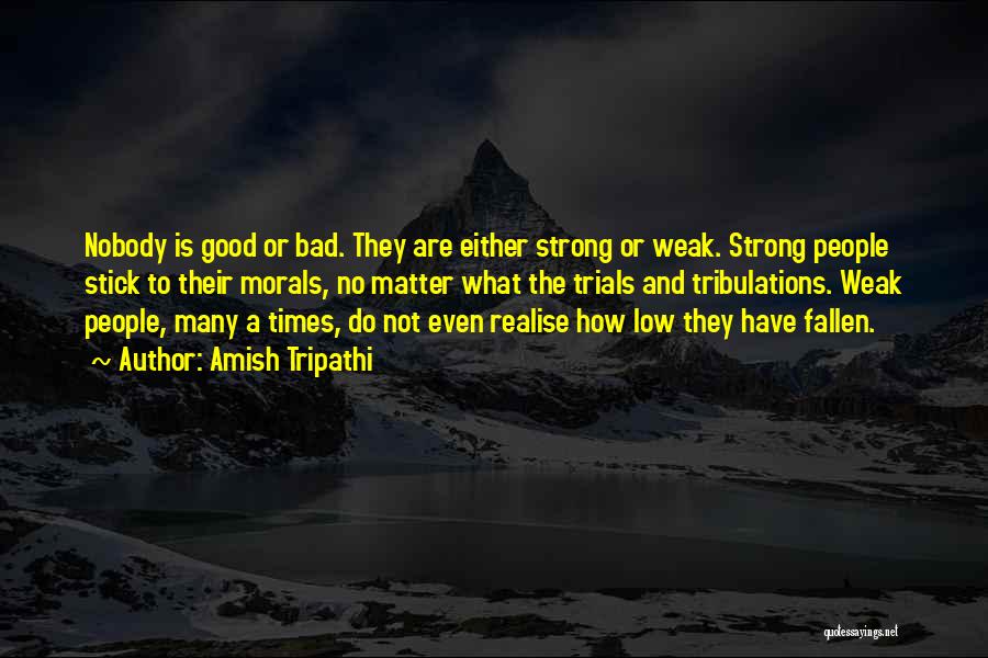 Amish Tripathi Quotes: Nobody Is Good Or Bad. They Are Either Strong Or Weak. Strong People Stick To Their Morals, No Matter What
