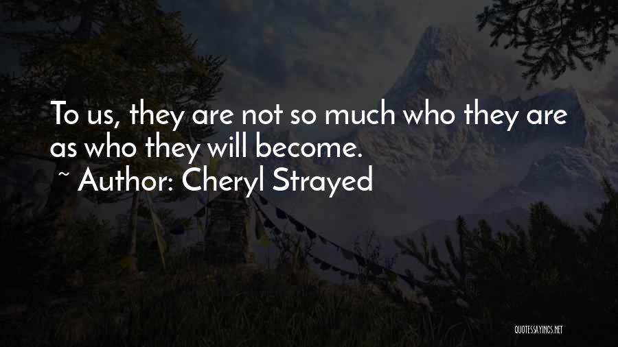 Cheryl Strayed Quotes: To Us, They Are Not So Much Who They Are As Who They Will Become.