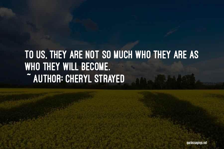 Cheryl Strayed Quotes: To Us, They Are Not So Much Who They Are As Who They Will Become.