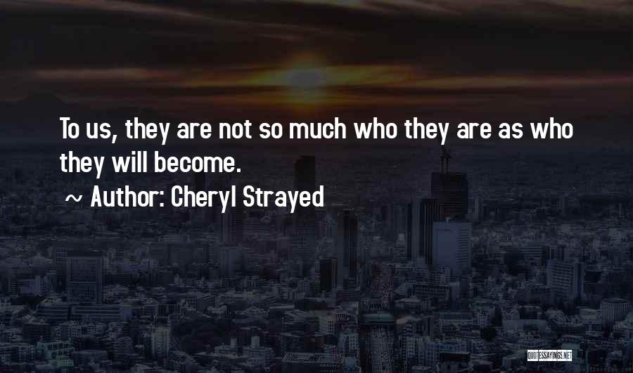 Cheryl Strayed Quotes: To Us, They Are Not So Much Who They Are As Who They Will Become.