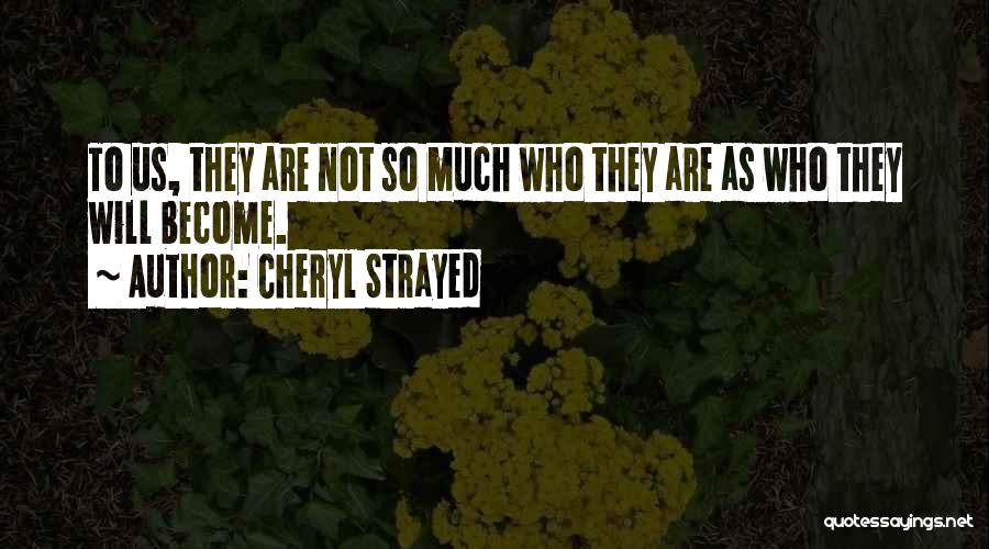 Cheryl Strayed Quotes: To Us, They Are Not So Much Who They Are As Who They Will Become.