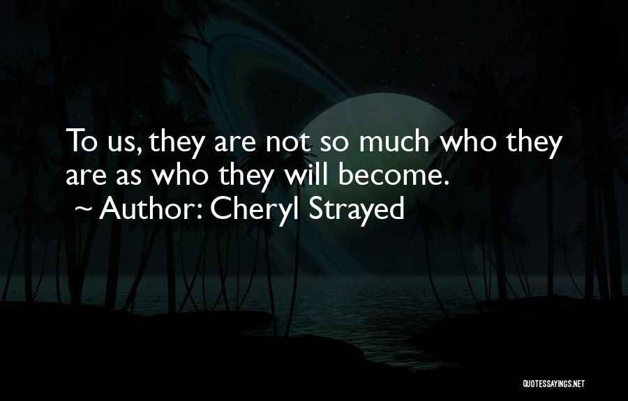 Cheryl Strayed Quotes: To Us, They Are Not So Much Who They Are As Who They Will Become.