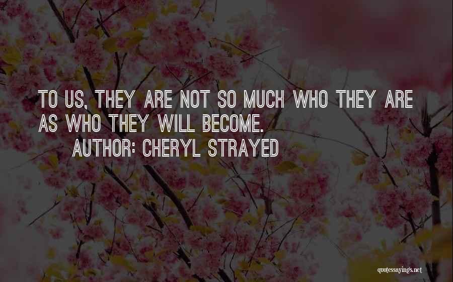 Cheryl Strayed Quotes: To Us, They Are Not So Much Who They Are As Who They Will Become.