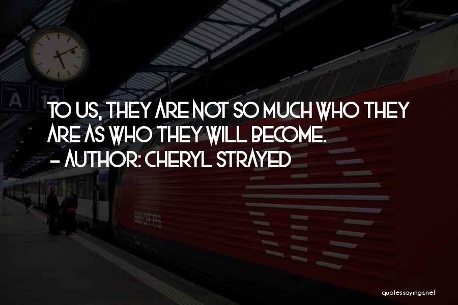 Cheryl Strayed Quotes: To Us, They Are Not So Much Who They Are As Who They Will Become.