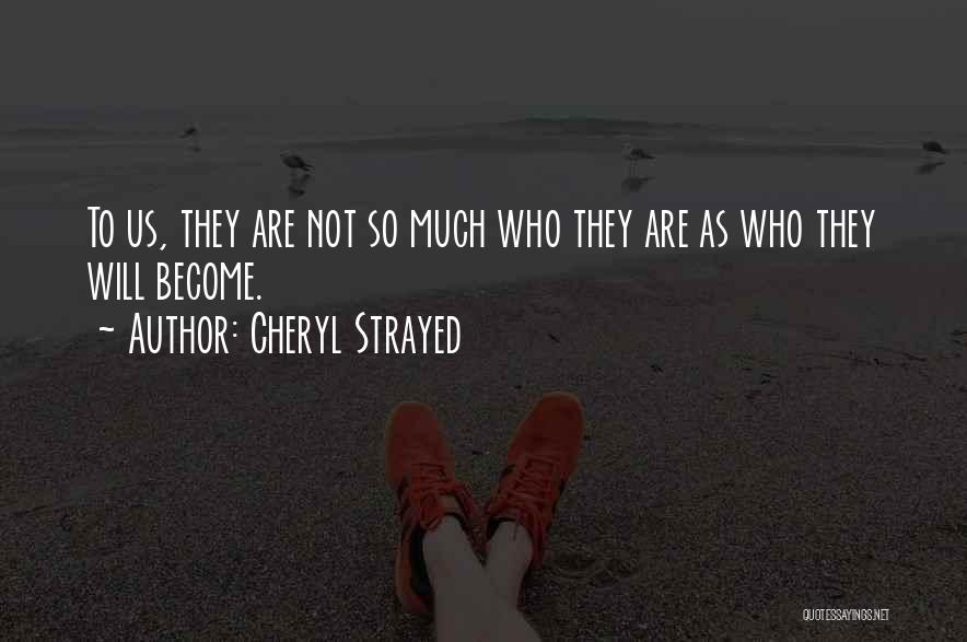 Cheryl Strayed Quotes: To Us, They Are Not So Much Who They Are As Who They Will Become.