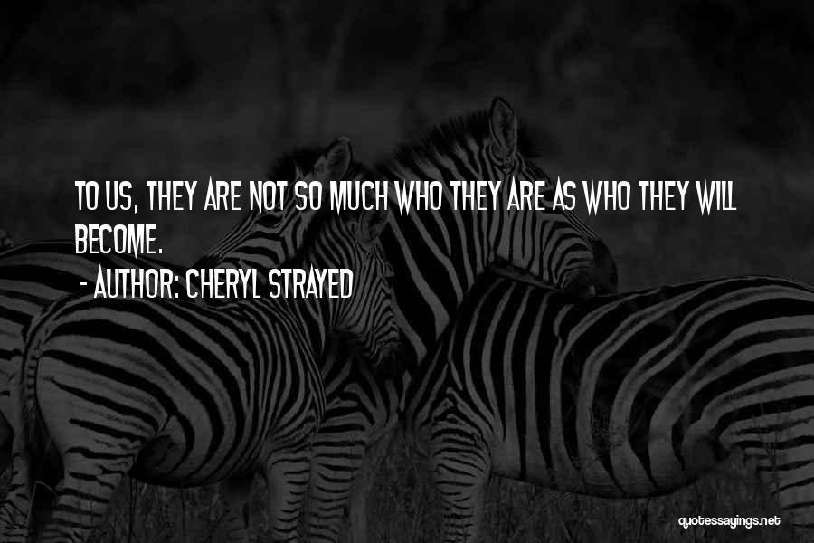 Cheryl Strayed Quotes: To Us, They Are Not So Much Who They Are As Who They Will Become.