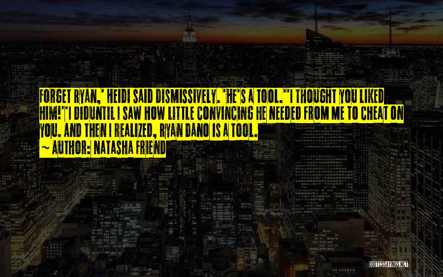 Natasha Friend Quotes: Forget Ryan,' Heidi Said Dismissively. 'he's A Tool.''i Thought You Liked Him!''i Diduntil I Saw How Little Convincing He Needed