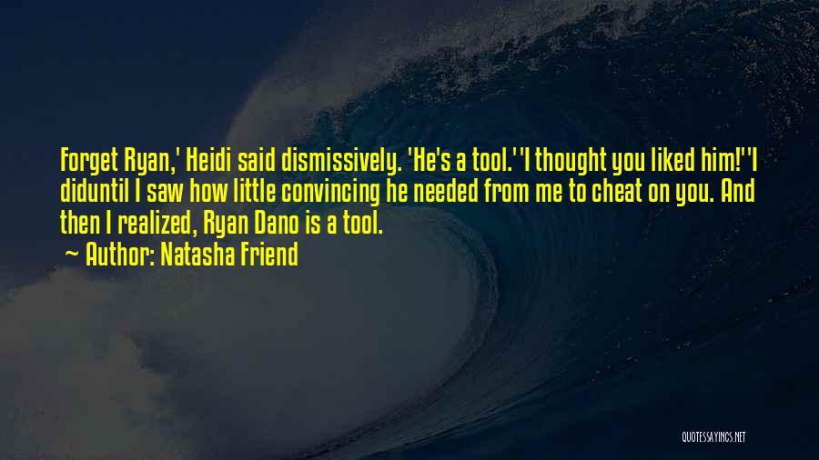 Natasha Friend Quotes: Forget Ryan,' Heidi Said Dismissively. 'he's A Tool.''i Thought You Liked Him!''i Diduntil I Saw How Little Convincing He Needed