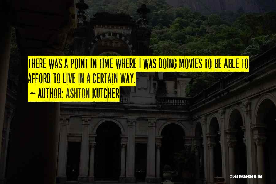 Ashton Kutcher Quotes: There Was A Point In Time Where I Was Doing Movies To Be Able To Afford To Live In A