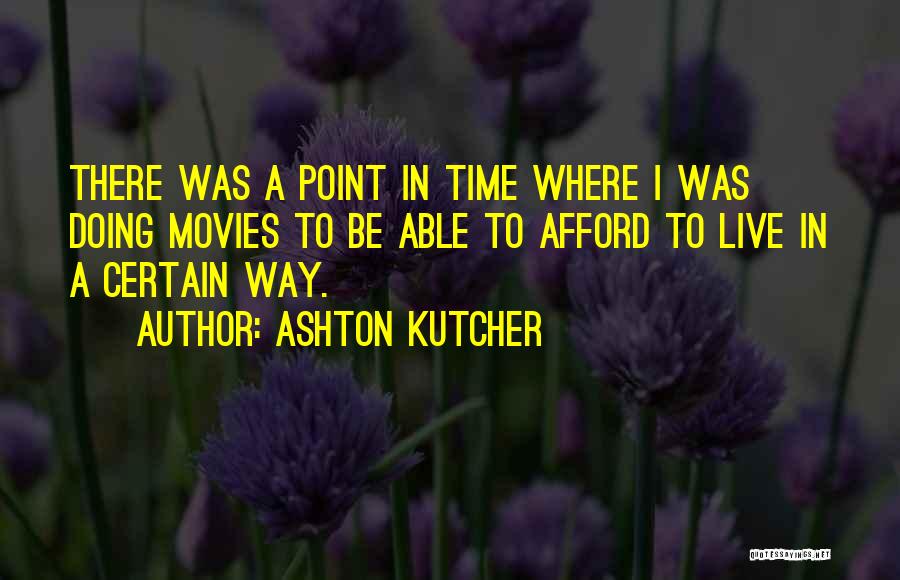 Ashton Kutcher Quotes: There Was A Point In Time Where I Was Doing Movies To Be Able To Afford To Live In A