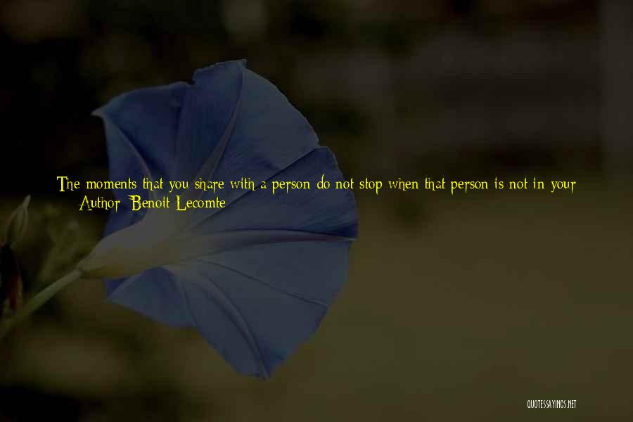 Benoit Lecomte Quotes: The Moments That You Share With A Person Do Not Stop When That Person Is Not In Your Life Anymore.