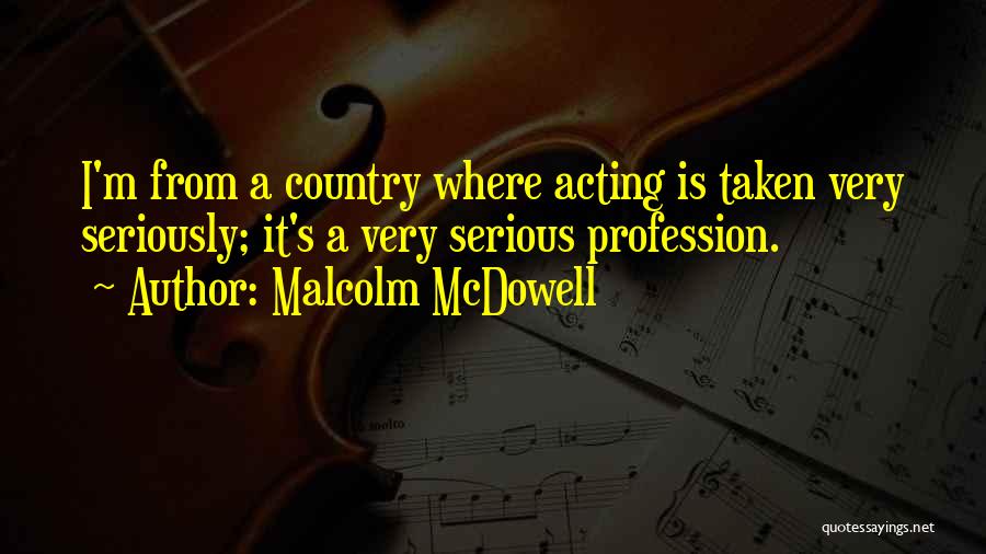 Malcolm McDowell Quotes: I'm From A Country Where Acting Is Taken Very Seriously; It's A Very Serious Profession.