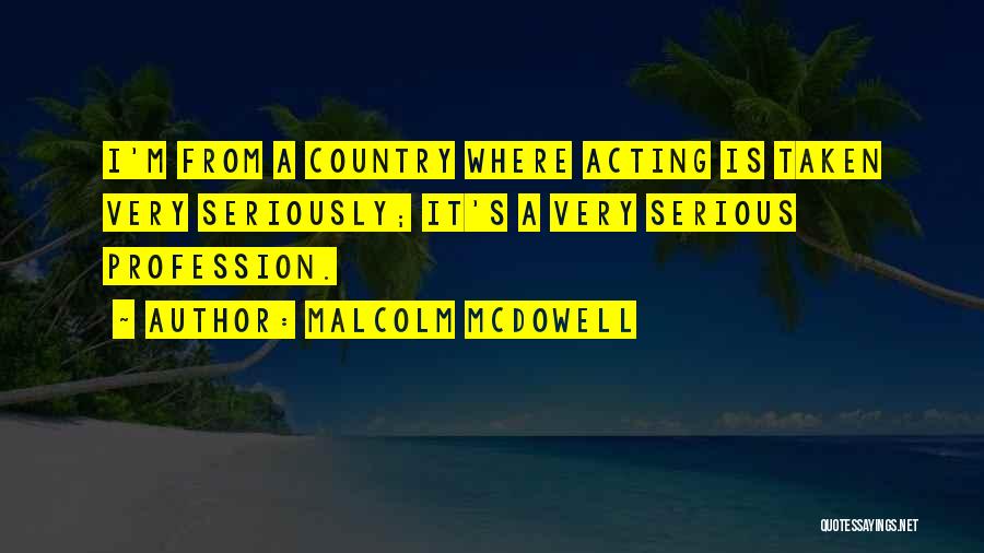 Malcolm McDowell Quotes: I'm From A Country Where Acting Is Taken Very Seriously; It's A Very Serious Profession.
