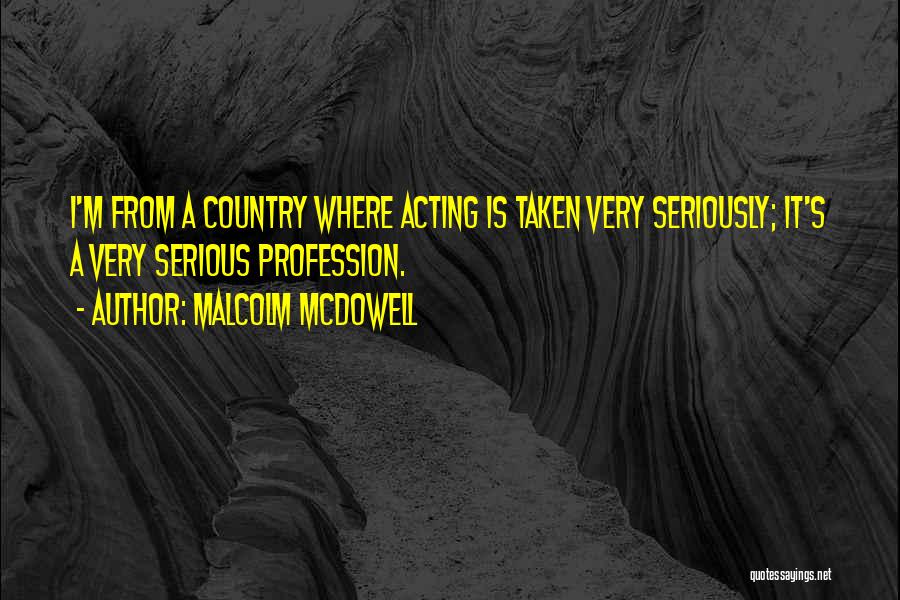 Malcolm McDowell Quotes: I'm From A Country Where Acting Is Taken Very Seriously; It's A Very Serious Profession.