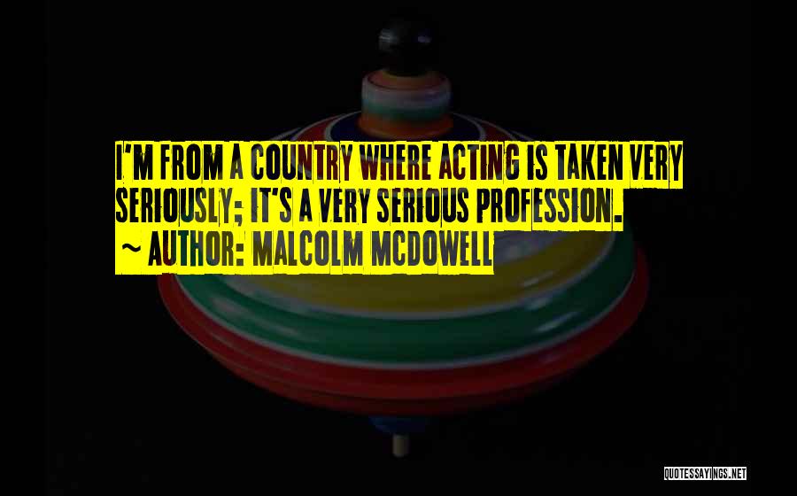 Malcolm McDowell Quotes: I'm From A Country Where Acting Is Taken Very Seriously; It's A Very Serious Profession.