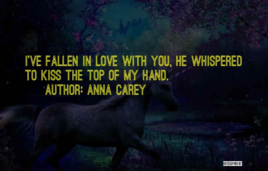 Anna Carey Quotes: I've Fallen In Love With You, He Whispered To Kiss The Top Of My Hand.