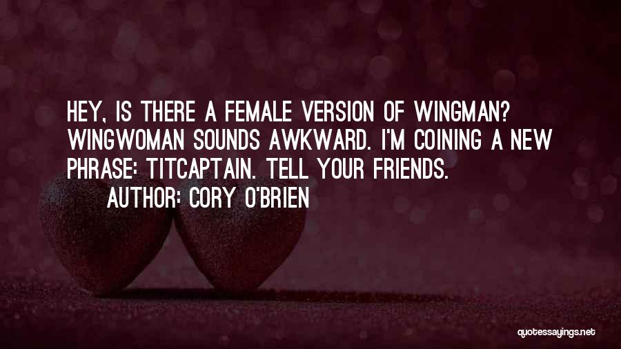 Cory O'Brien Quotes: Hey, Is There A Female Version Of Wingman? Wingwoman Sounds Awkward. I'm Coining A New Phrase: Titcaptain. Tell Your Friends.