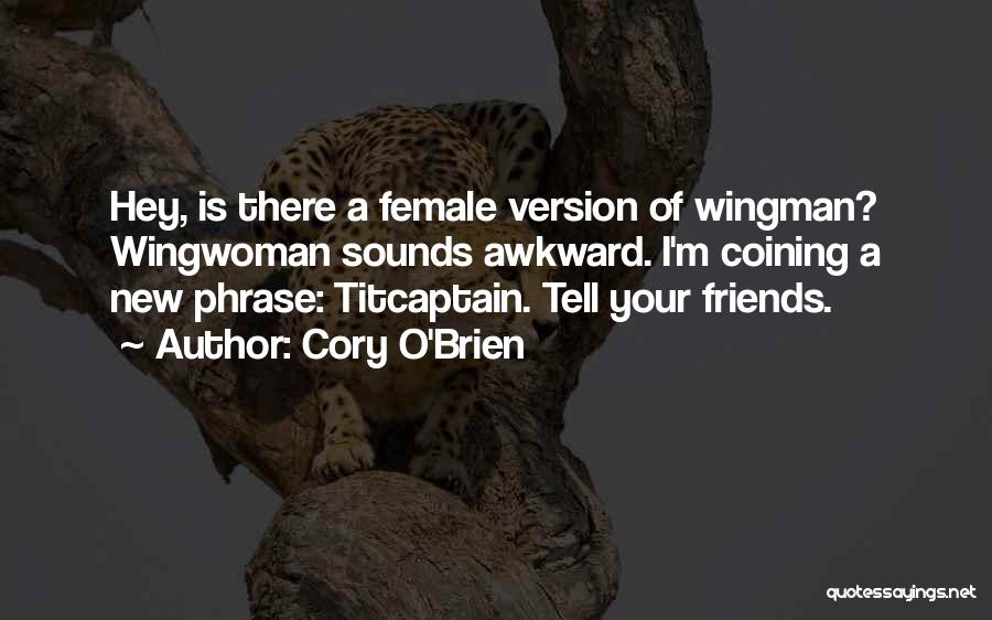 Cory O'Brien Quotes: Hey, Is There A Female Version Of Wingman? Wingwoman Sounds Awkward. I'm Coining A New Phrase: Titcaptain. Tell Your Friends.